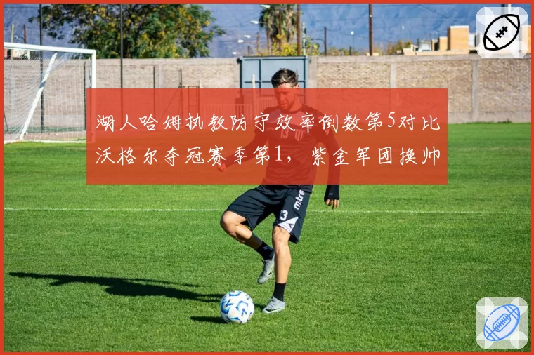 湖人哈姆执教防守效率倒数第5对比沃格尔夺冠赛季第1，紫金军团换帅后防守崩盘
